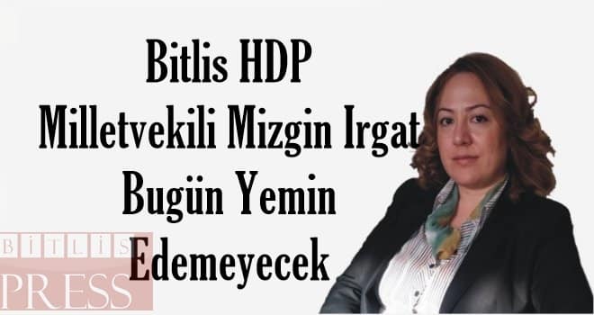Bitlis Milletvekili Mizgin Irgat Bugün Yemin Edemeyecek